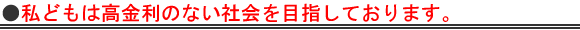 私どもは高金利のない社会を目指しております。